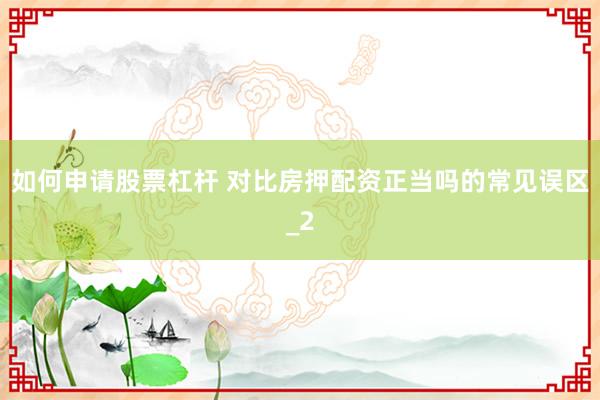 如何申请股票杠杆 对比房押配资正当吗的常见误区_2