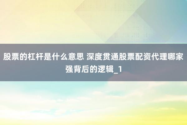 股票的杠杆是什么意思 深度贯通股票配资代理哪家强背后的逻辑_1