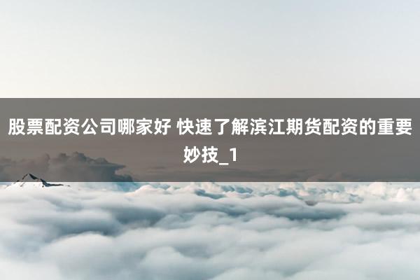 股票配资公司哪家好 快速了解滨江期货配资的重要妙技_1