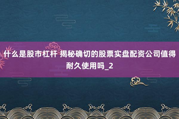 什么是股市杠杆 揭秘确切的股票实盘配资公司值得耐久使用吗_2