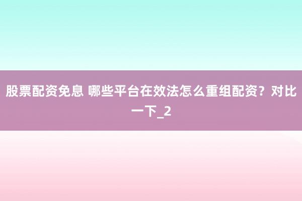 股票配资免息 哪些平台在效法怎么重组配资？对比一下_2