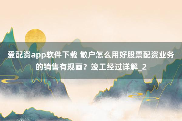 爱配资app软件下载 散户怎么用好股票配资业务的销售有规画？竣工经过详解_2