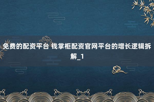 免费的配资平台 钱掌柜配资官网平台的增长逻辑拆解_1