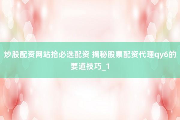 炒股配资网站拾必选配资 揭秘股票配资代理qy6的要道技巧_1