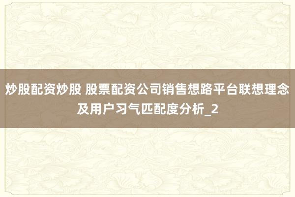 炒股配资炒股 股票配资公司销售想路平台联想理念及用户习气匹配度分析_2