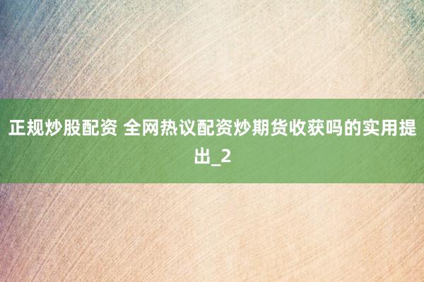 正规炒股配资 全网热议配资炒期货收获吗的实用提出_2