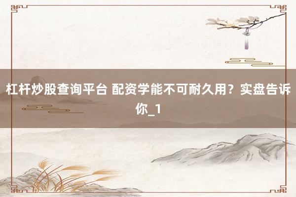 杠杆炒股查询平台 配资学能不可耐久用？实盘告诉你_1