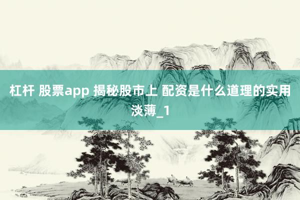 杠杆 股票app 揭秘股市上 配资是什么道理的实用淡薄_1