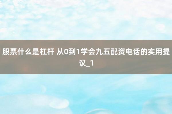 股票什么是杠杆 从0到1学会九五配资电话的实用提议_1